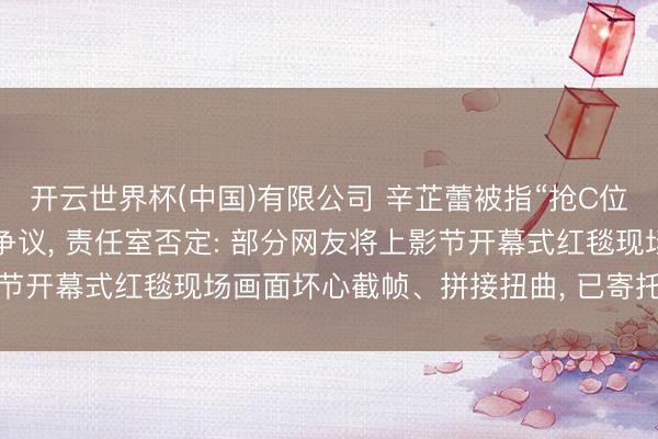 开云世界杯(中国)有限公司 辛芷蕾被指“抢C位”， 与梁朝伟等合影引争议， 责任室否定: 部分网友将上影节开幕式红毯现场画面坏心截帧、拼接扭曲， 已寄托讼师完成取证